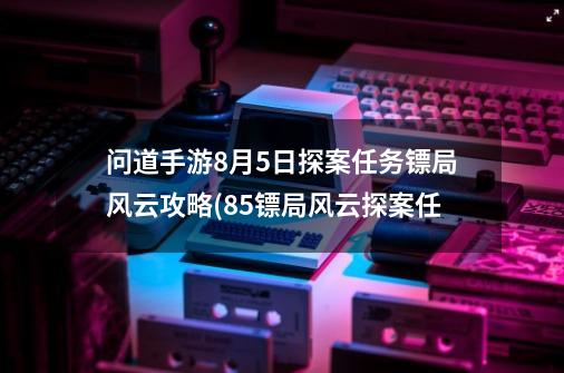 问道手游8月5日探案任务镖局风云攻略(8.5镖局风云探案任-第1张-游戏资讯-智辉网络