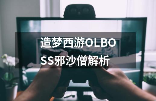 造梦西游OLBOSS邪沙僧解析-第1张-游戏资讯-智辉网络