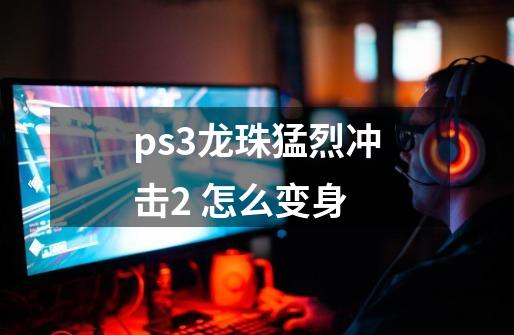 ps3龙珠猛烈冲击2 怎么变身-第1张-游戏资讯-智辉网络