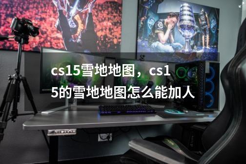 cs15雪地地图，cs15的雪地地图怎么能加人-第1张-游戏资讯-智辉网络