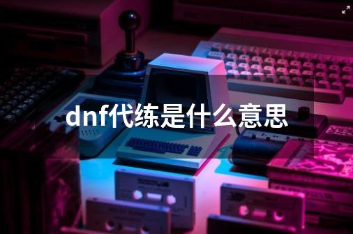 dnf代练是什么意思-第1张-游戏资讯-智辉网络