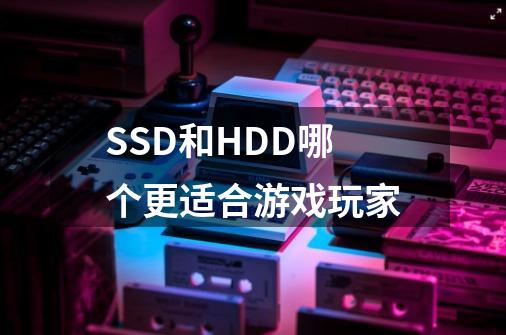 SSD和HDD哪个更适合游戏玩家-第1张-游戏资讯-智辉网络