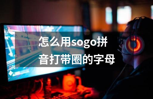 怎么用sogo拼音打带圈的字母-第1张-游戏资讯-智辉网络