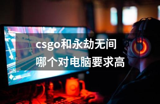 csgo和永劫无间哪个对电脑要求高-第1张-游戏资讯-智辉网络