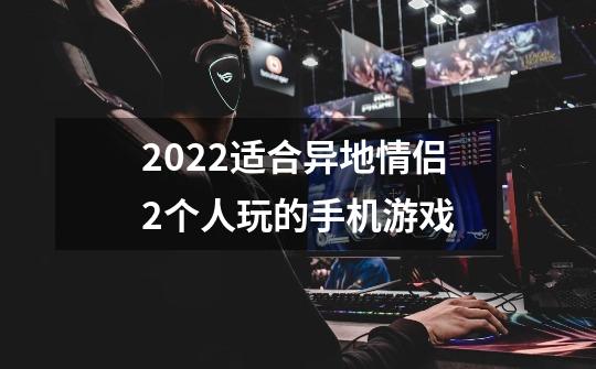 2022适合异地情侣2个人玩的手机游戏-第1张-游戏资讯-智辉网络