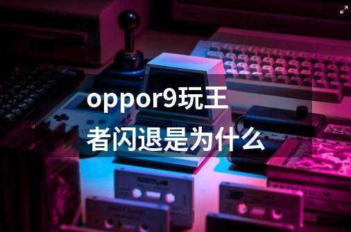 oppor9玩王者闪退是为什么-第1张-游戏资讯-智辉网络