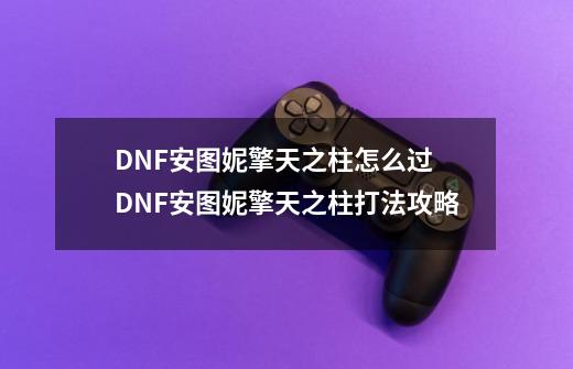 DNF安图妮擎天之柱怎么过 DNF安图妮擎天之柱打法攻略-第1张-游戏资讯-智辉网络