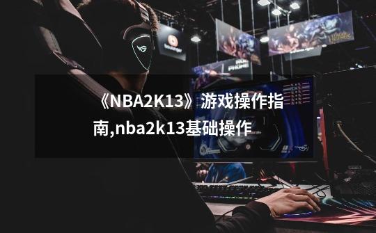 《NBA2K13》游戏操作指南,nba2k13基础操作-第1张-游戏资讯-智辉网络