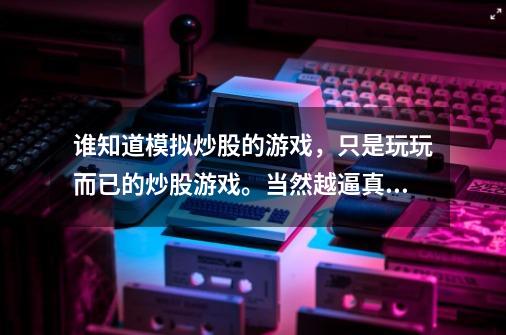 谁知道模拟炒股的游戏，只是玩玩而已的炒股游戏。当然越逼真越好-第1张-游戏资讯-智辉网络