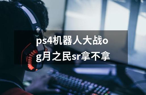 ps4机器人大战og月之民sr拿不拿-第1张-游戏资讯-智辉网络