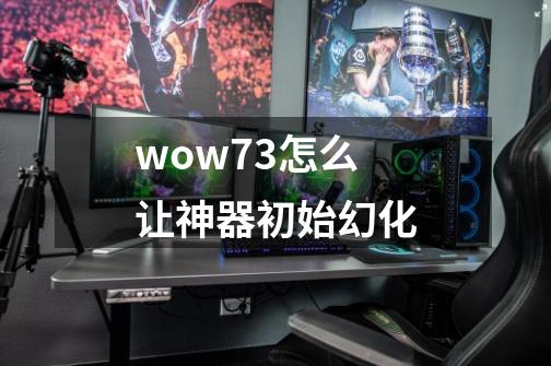 wow7.3怎么让神器初始幻化-第1张-游戏资讯-智辉网络