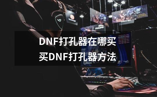 DNF打孔器在哪买 买DNF打孔器方法-第1张-游戏资讯-智辉网络