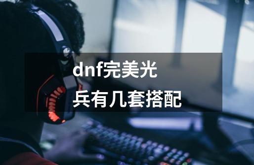 dnf完美光兵有几套搭配-第1张-游戏资讯-智辉网络