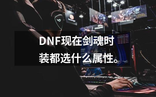 DNF现在剑魂时装都选什么属性。-第1张-游戏资讯-智辉网络