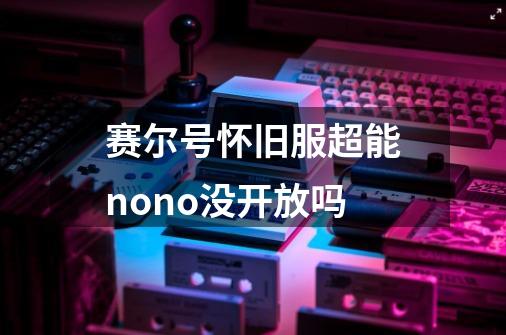 赛尔号怀旧服超能nono没开放吗-第1张-游戏资讯-智辉网络