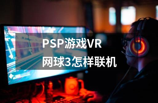 PSP游戏VR网球3怎样联机-第1张-游戏资讯-智辉网络