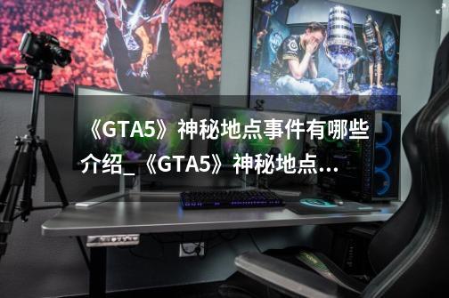 《GTA5》神秘地点事件有哪些介绍_《GTA5》神秘地点事件有哪些是什么-第1张-游戏资讯-智辉网络