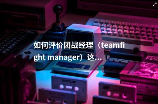 如何评价团战经理（teamfight manager）这款游戏-第1张-游戏资讯-智辉网络