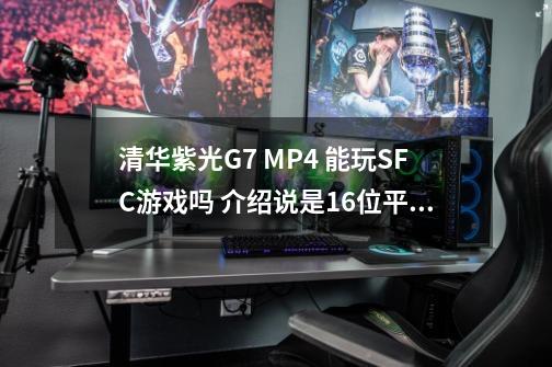 清华紫光G7 MP4 能玩SFC游戏吗 介绍说是16位平台-第1张-游戏资讯-智辉网络