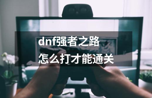 dnf强者之路怎么打才能通关-第1张-游戏资讯-智辉网络