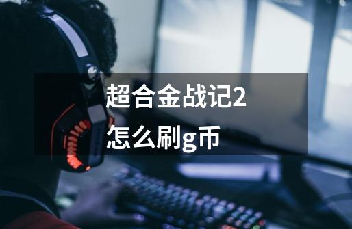 超合金战记2怎么刷g币-第1张-游戏资讯-智辉网络