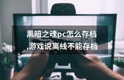 黑暗之魂pc怎么存档,游戏说离线不能存档-第1张-游戏资讯-智辉网络