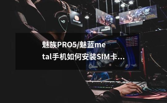 魅族PRO5/魅蓝metal手机如何安装SIM卡和TF卡-第1张-游戏资讯-智辉网络