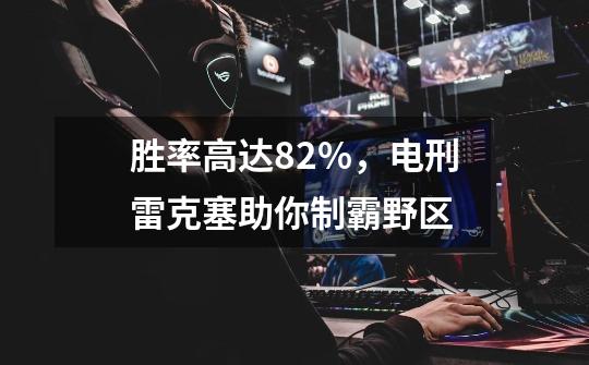 胜率高达82%，电刑雷克塞助你制霸野区-第1张-游戏资讯-智辉网络