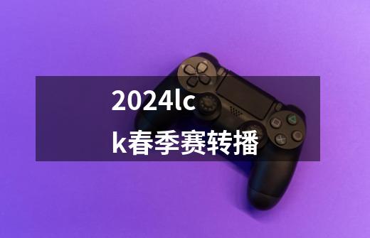 2024lck春季赛转播-第1张-游戏资讯-智辉网络