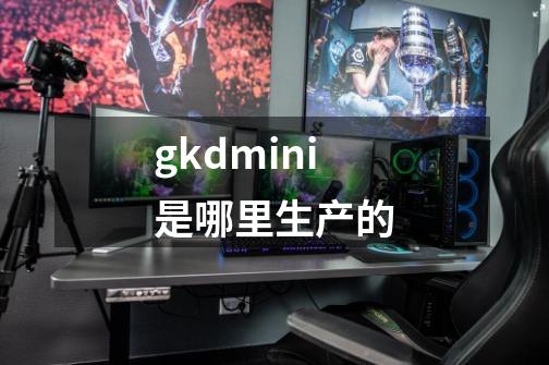 gkdmini是哪里生产的-第1张-游戏资讯-智辉网络