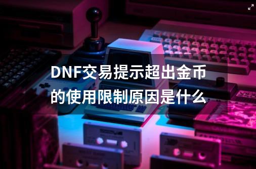 DNF交易提示超出金币的使用限制原因是什么-第1张-游戏资讯-智辉网络