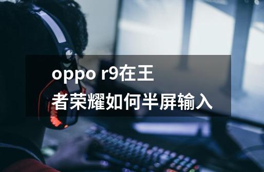 oppo r9在王者荣耀如何半屏输入-第1张-游戏资讯-智辉网络