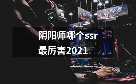 阴阳师哪个ssr最厉害2021-第1张-游戏资讯-智辉网络