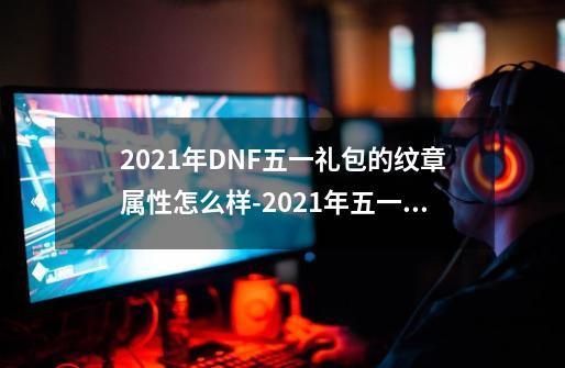 2021年DNF五一礼包的纹章属性怎么样-2021年五一纹章介绍[图文]-第1张-游戏资讯-智辉网络