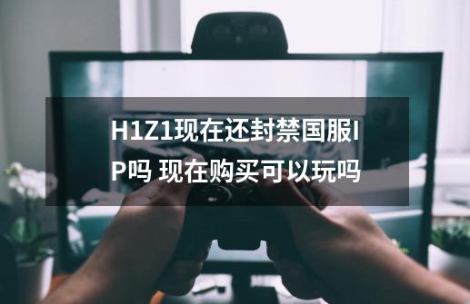 H1Z1现在还封禁国服IP吗 现在购买可以玩吗-第1张-游戏资讯-智辉网络