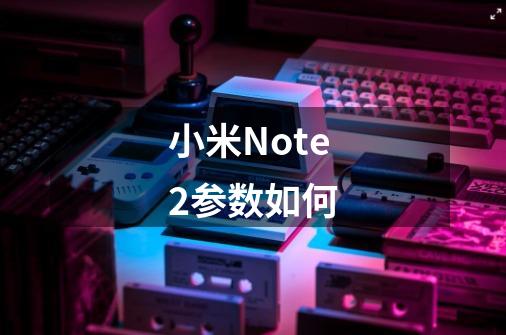 小米Note2参数如何-第1张-游戏资讯-智辉网络