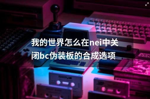 我的世界怎么在nei中关闭bc伪装板的合成选项-第1张-游戏资讯-智辉网络