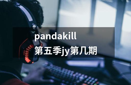 pandakill第五季jy第几期-第1张-游戏资讯-智辉网络