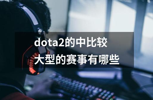 dota2的中比较大型的赛事有哪些-第1张-游戏资讯-智辉网络