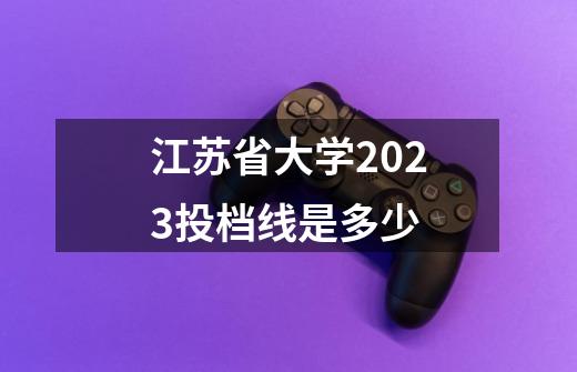 江苏省大学2023投档线是多少-第1张-游戏资讯-智辉网络