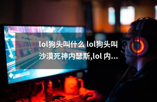 lol狗头叫什么 lol狗头叫沙漠死神内瑟斯,lol 内瑟斯-第1张-游戏资讯-智辉网络