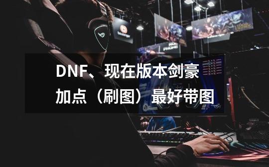 DNF、现在版本剑豪加点（刷图）最好带图-第1张-游戏资讯-智辉网络