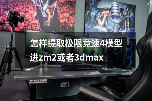 怎样提取极限竞速4模型进zm2或者3dmax-第1张-游戏资讯-智辉网络