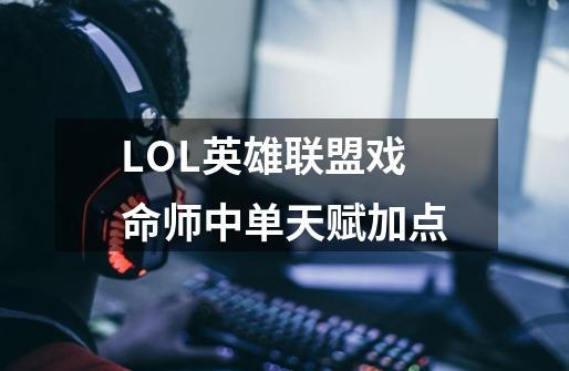 LOL英雄联盟戏命师中单天赋加点-第1张-游戏资讯-智辉网络