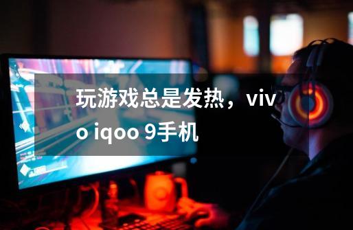 玩游戏总是发热，vivo iqoo 9手机-第1张-游戏资讯-智辉网络