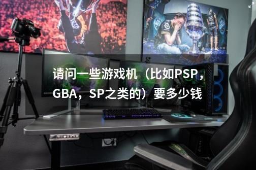 请问一些游戏机（比如PSP，GBA，SP之类的）要多少钱-第1张-游戏资讯-智辉网络