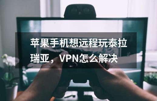 苹果手机想远程玩泰拉瑞亚，VPN怎么解决-第1张-游戏资讯-智辉网络