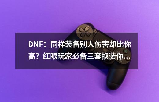 DNF：同样装备别人伤害却比你高？红眼玩家必备三套换装你知道吗-第1张-游戏资讯-智辉网络