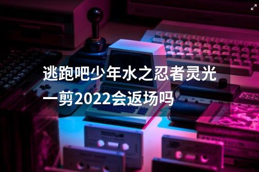 逃跑吧少年水之忍者灵光一剪2022会返场吗-第1张-游戏资讯-智辉网络