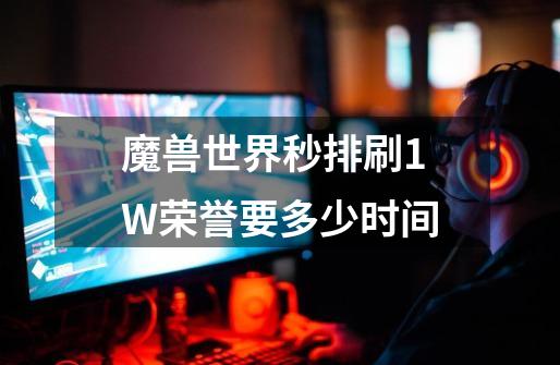 魔兽世界秒排刷1W荣誉要多少时间-第1张-游戏资讯-智辉网络